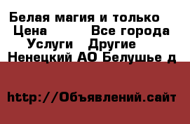Белая магия и только. › Цена ­ 100 - Все города Услуги » Другие   . Ненецкий АО,Белушье д.